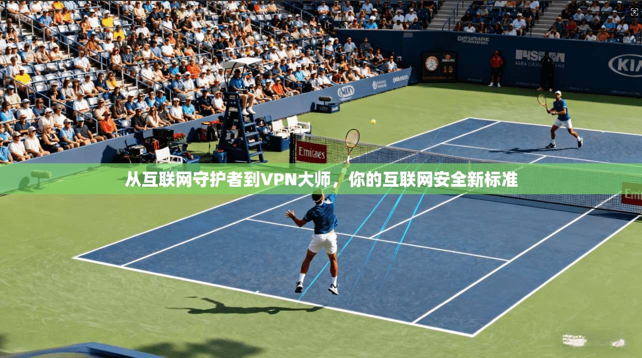 从互联网守护者到VPN大师，你的互联网安全新标准