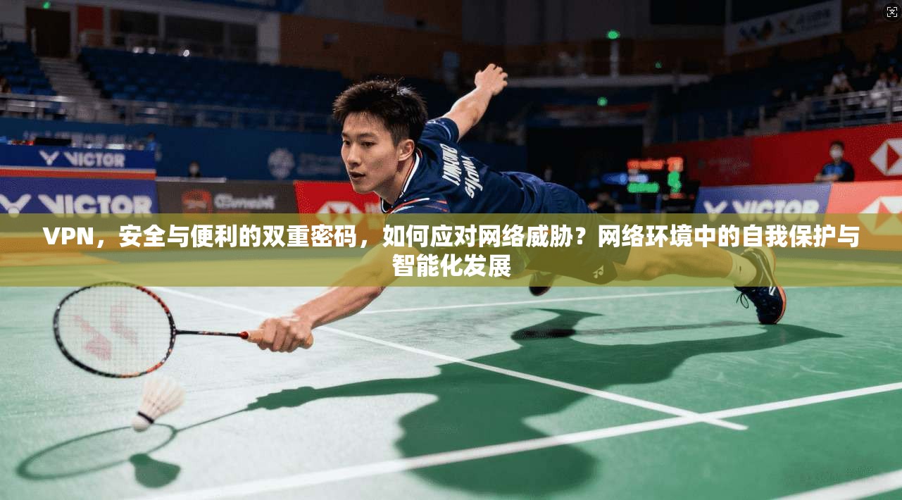 VPN，安全与便利的双重密码，如何应对网络威胁？网络环境中的自我保护与智能化发展
