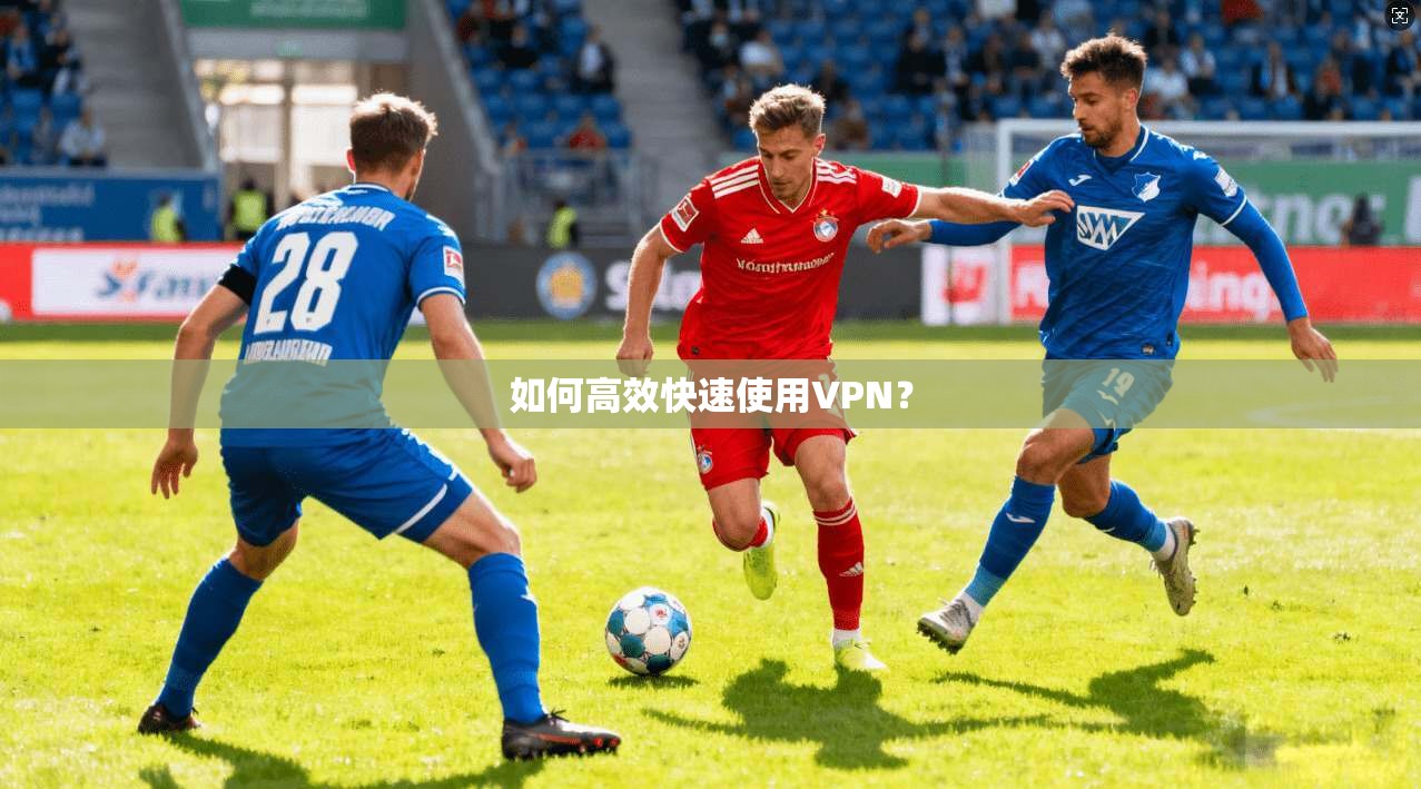 如何高效快速使用VPN?