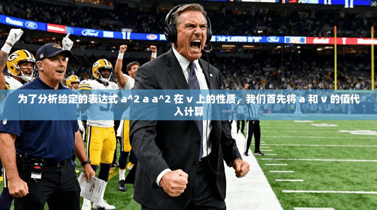 为了分析给定的表达式 a^2 a a^2 在 v 上的性质,我们首先将 a 和 v 的值代入计算