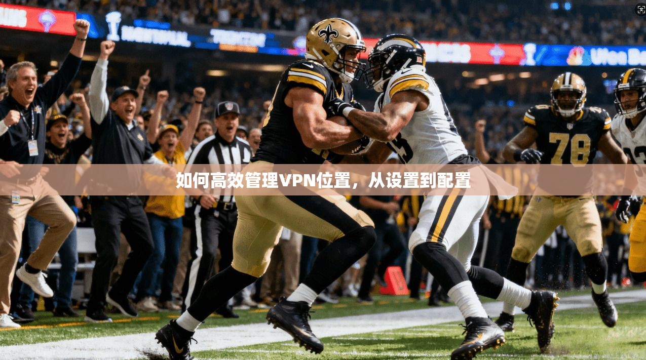 如何高效管理VPN位置,从设置到配置 如何高效管理VPN位置,从设置到配置