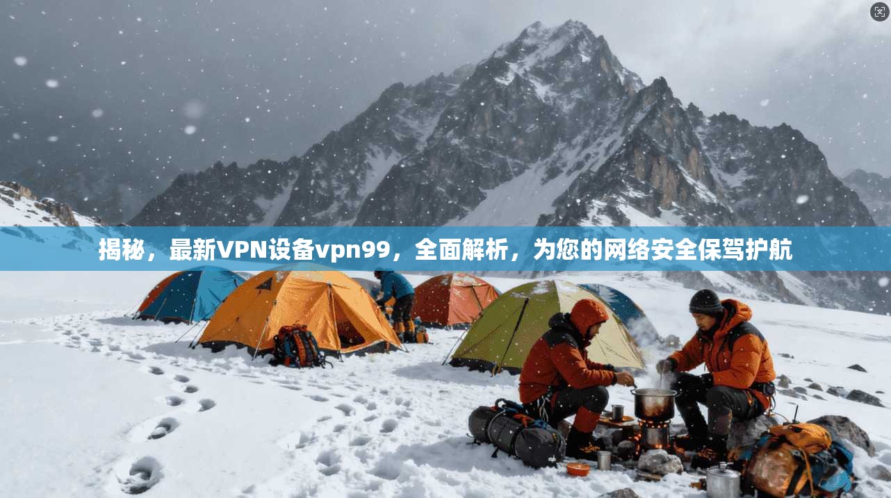 揭秘，最新VPN设备vpn99，全面解析，为您的网络安全保驾护航