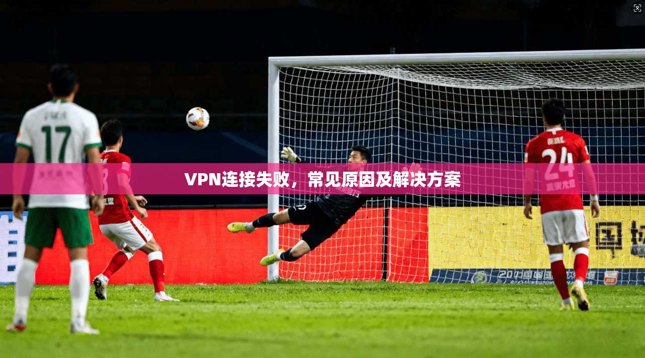 VPN连接失败，常见原因及解决方案