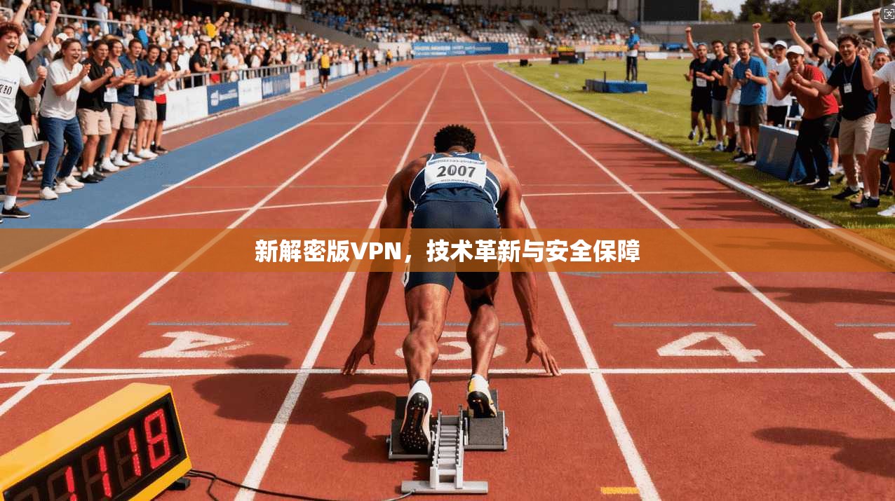 新解密版VPN，技术革新与安全保障