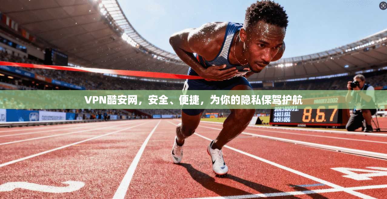 VPN酷安网，安全、便捷，为你的隐私保驾护航