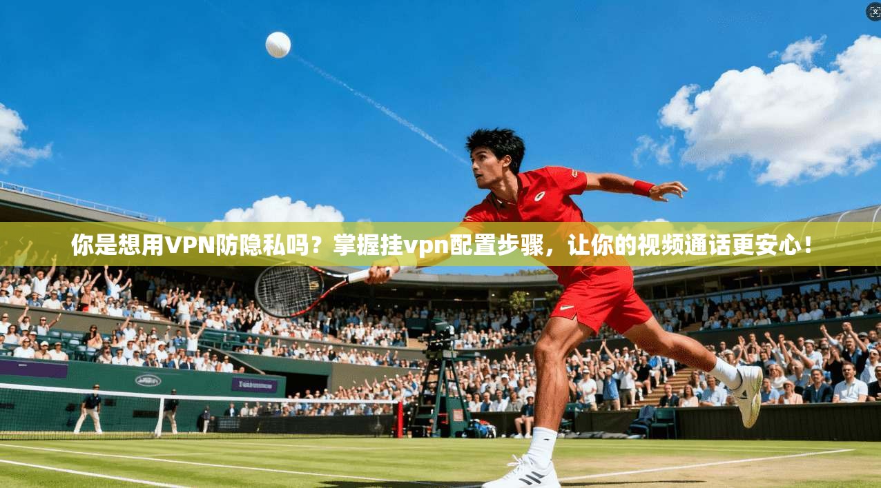 你是想用VPN防隐私吗？掌握挂vpn配置步骤，让你的视频通话更安心！
