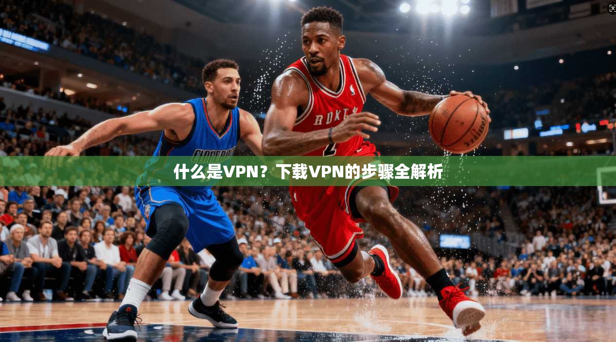 什么是VPN?下载VPN的步骤全解析