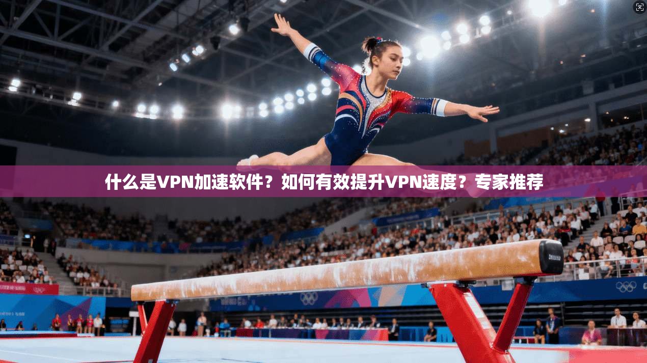 什么是VPN加速软件?如何有效提升VPN速度?专家推荐