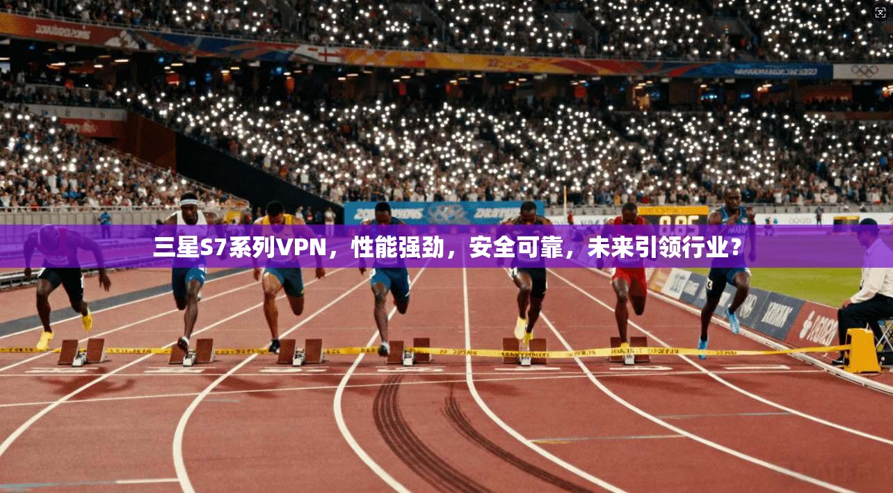 三星S7系列VPN，性能强劲，安全可靠，未来引领行业？