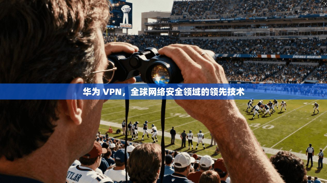 华为 VPN,全球网络安全领域的领先技术