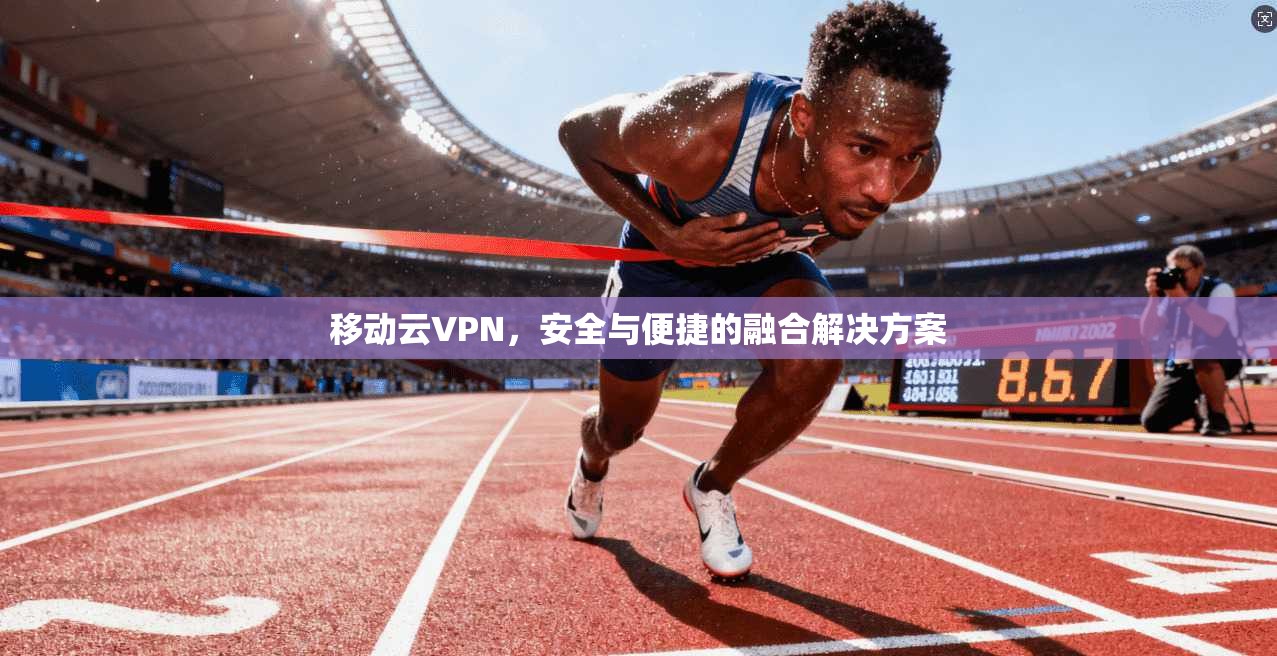 移动云VPN，安全与便捷的融合解决方案