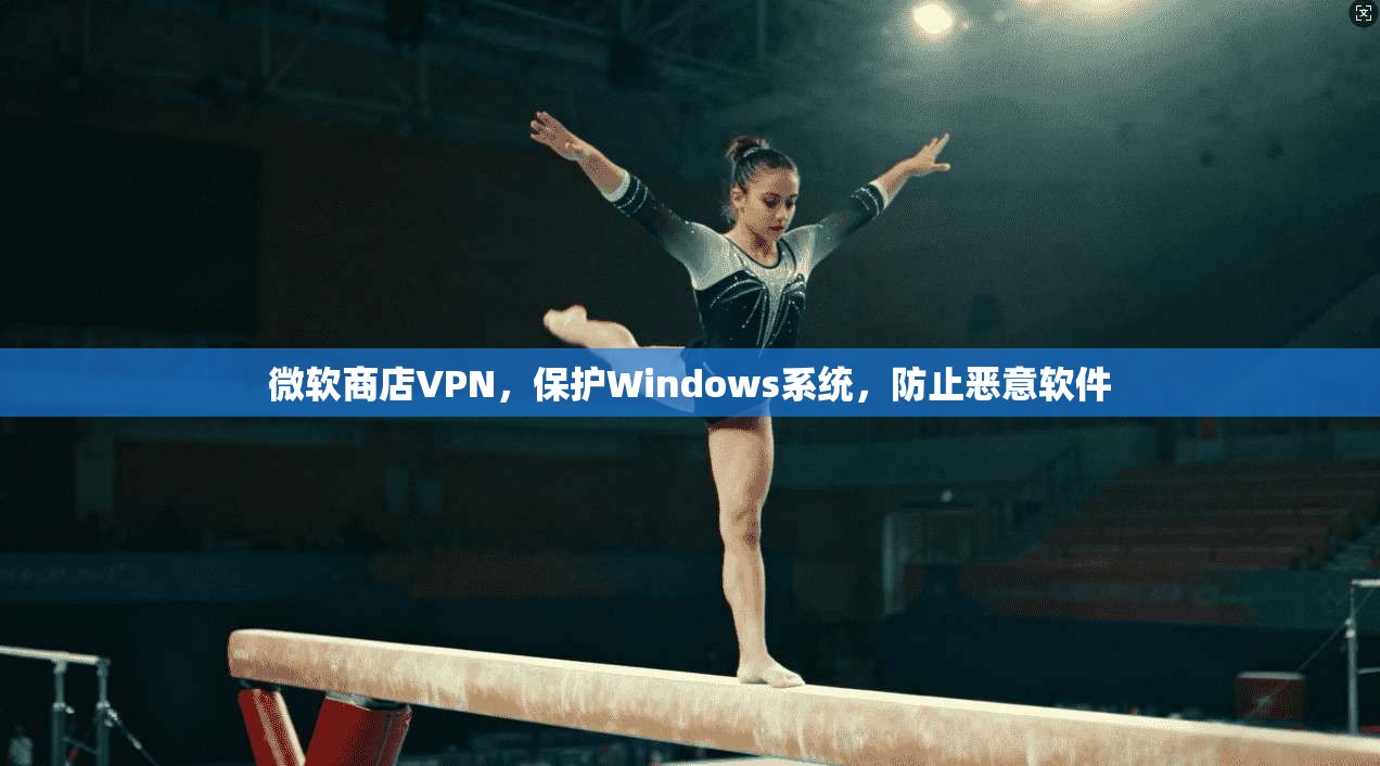 微软商店VPN，保护Windows系统，防止恶意软件