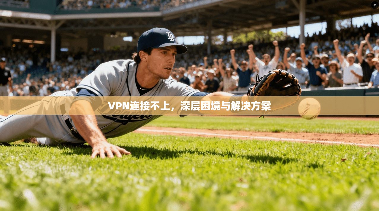 VPN连接不上，深层困境与解决方案