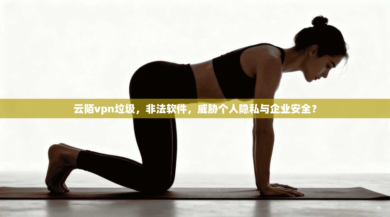 云陌vpn垃圾，非法软件，威胁个人隐私与企业安全？