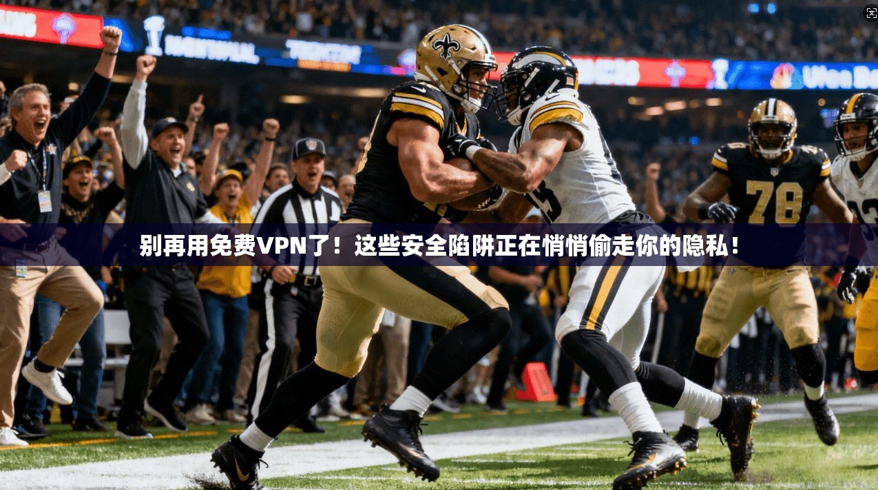 别再用免费VPN了！这些安全陷阱正在悄悄偷走你的隐私！