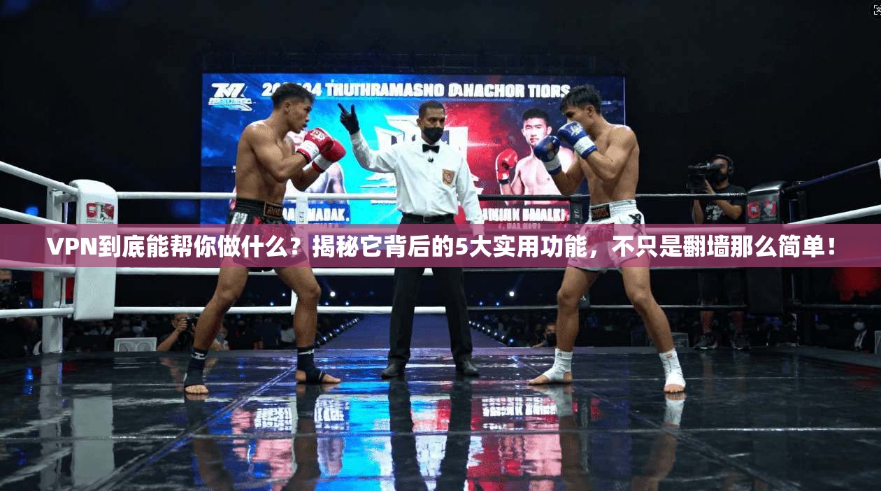 VPN到底能帮你做什么？揭秘它背后的5大实用功能，不只是翻墙那么简单！