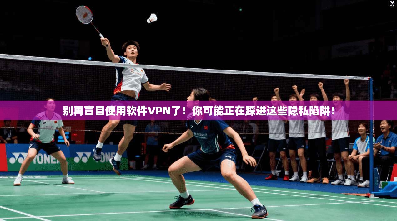 别再盲目使用软件VPN了！你可能正在踩进这些隐私陷阱！