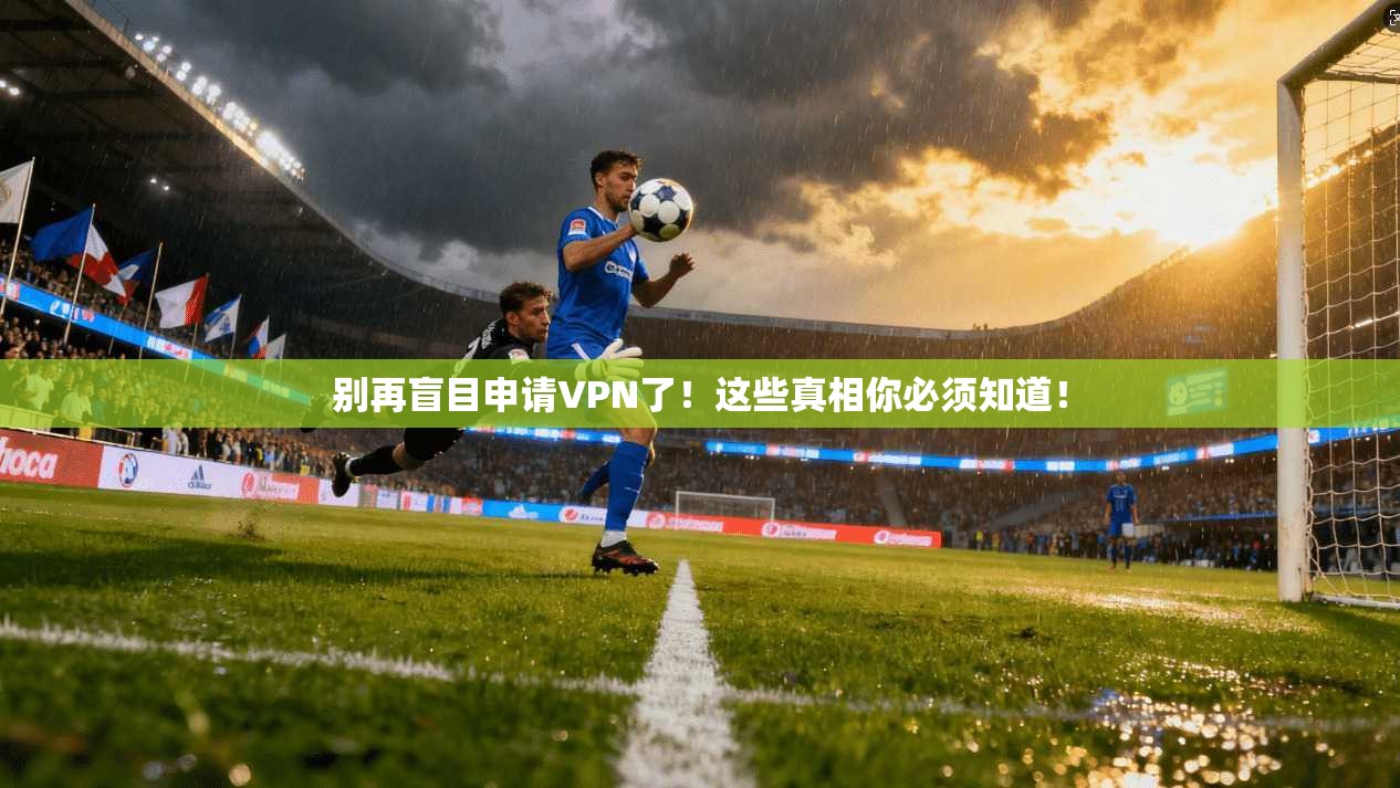 别再盲目申请VPN了！这些真相你必须知道！