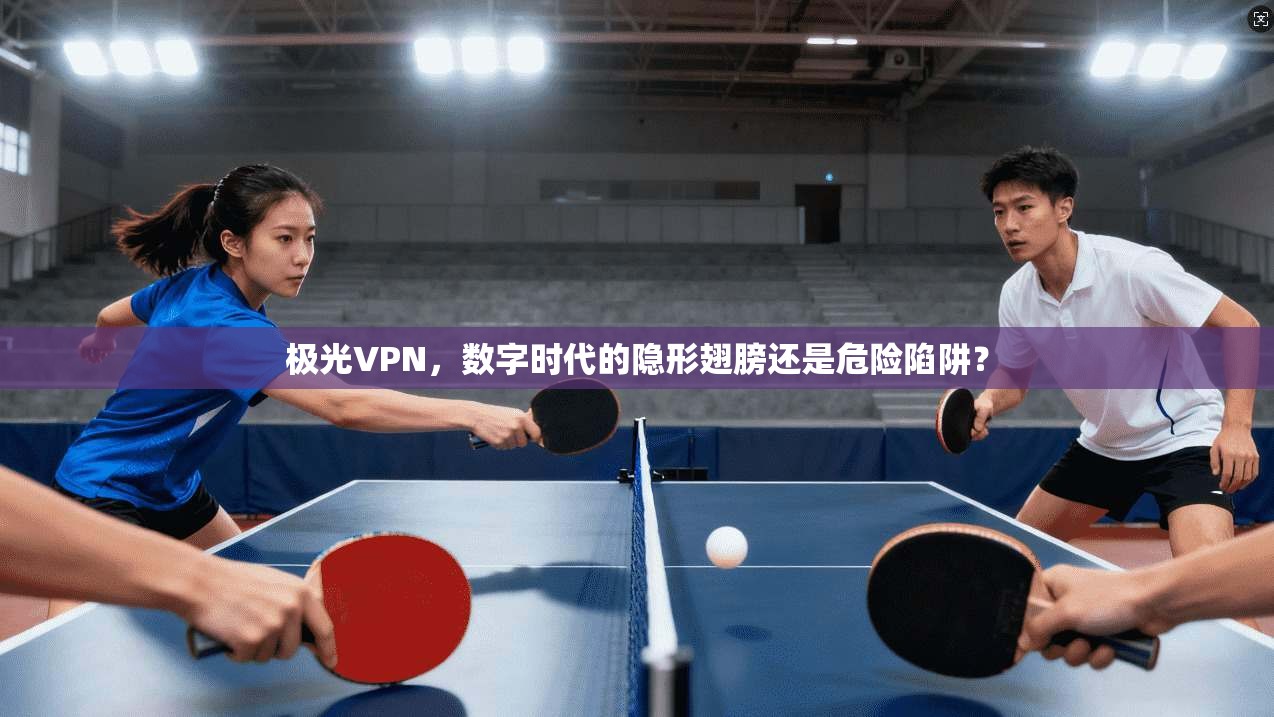 极光VPN，数字时代的隐形翅膀还是危险陷阱？