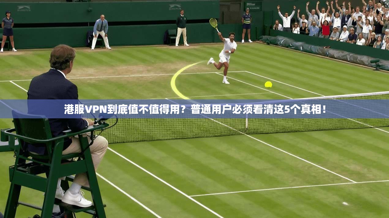 港服VPN到底值不值得用？普通用户必须看清这5个真相！