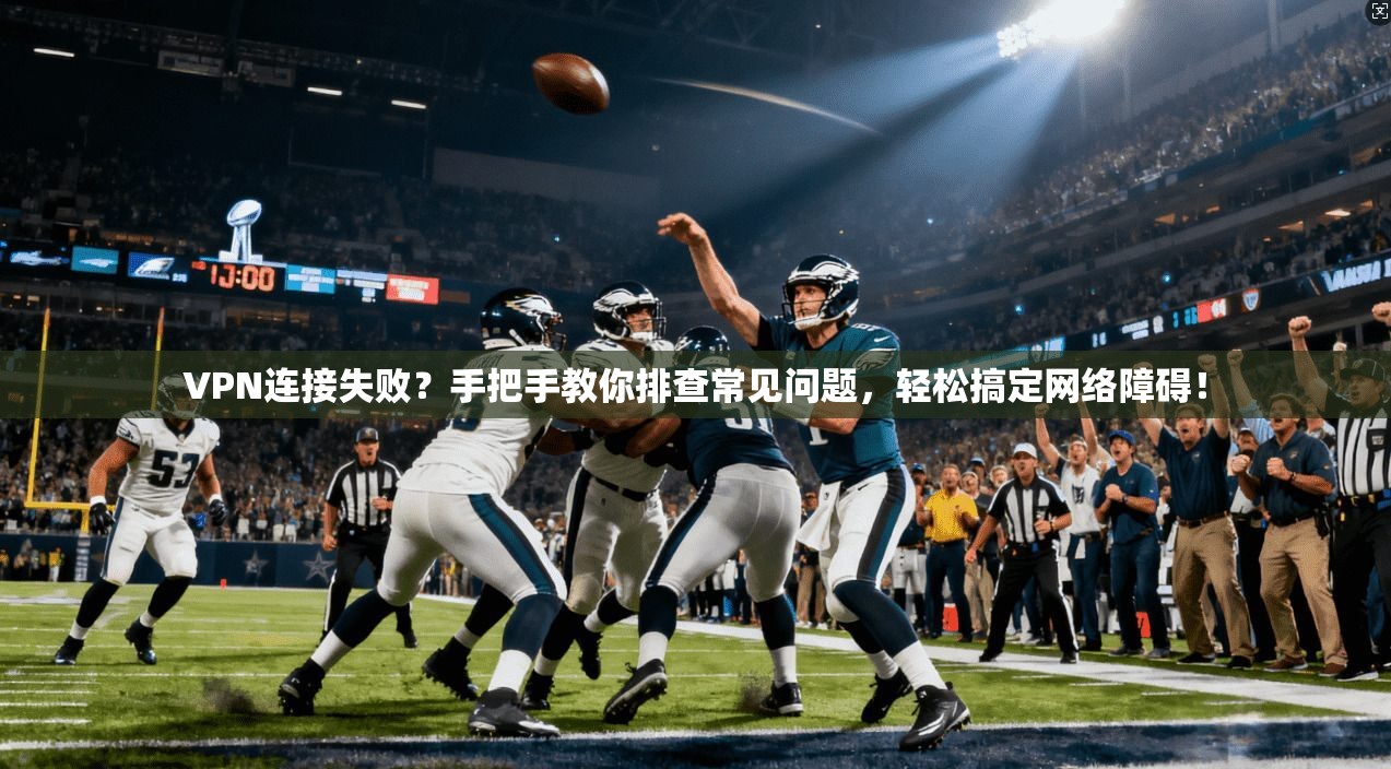 VPN连接失败？手把手教你排查常见问题，轻松搞定网络障碍！