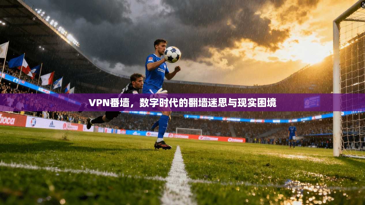 VPN番墙，数字时代的翻墙迷思与现实困境