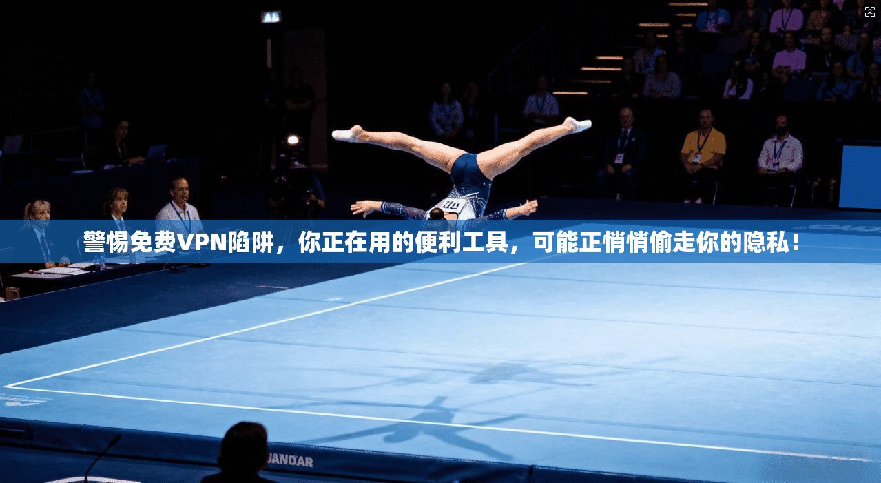 警惕免费VPN陷阱，你正在用的便利工具，可能正悄悄偷走你的隐私！