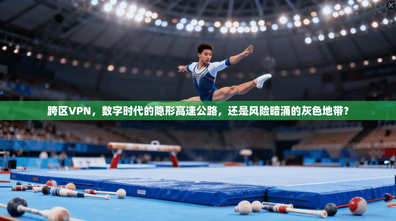 跨区VPN，数字时代的隐形高速公路，还是风险暗涌的灰色地带？