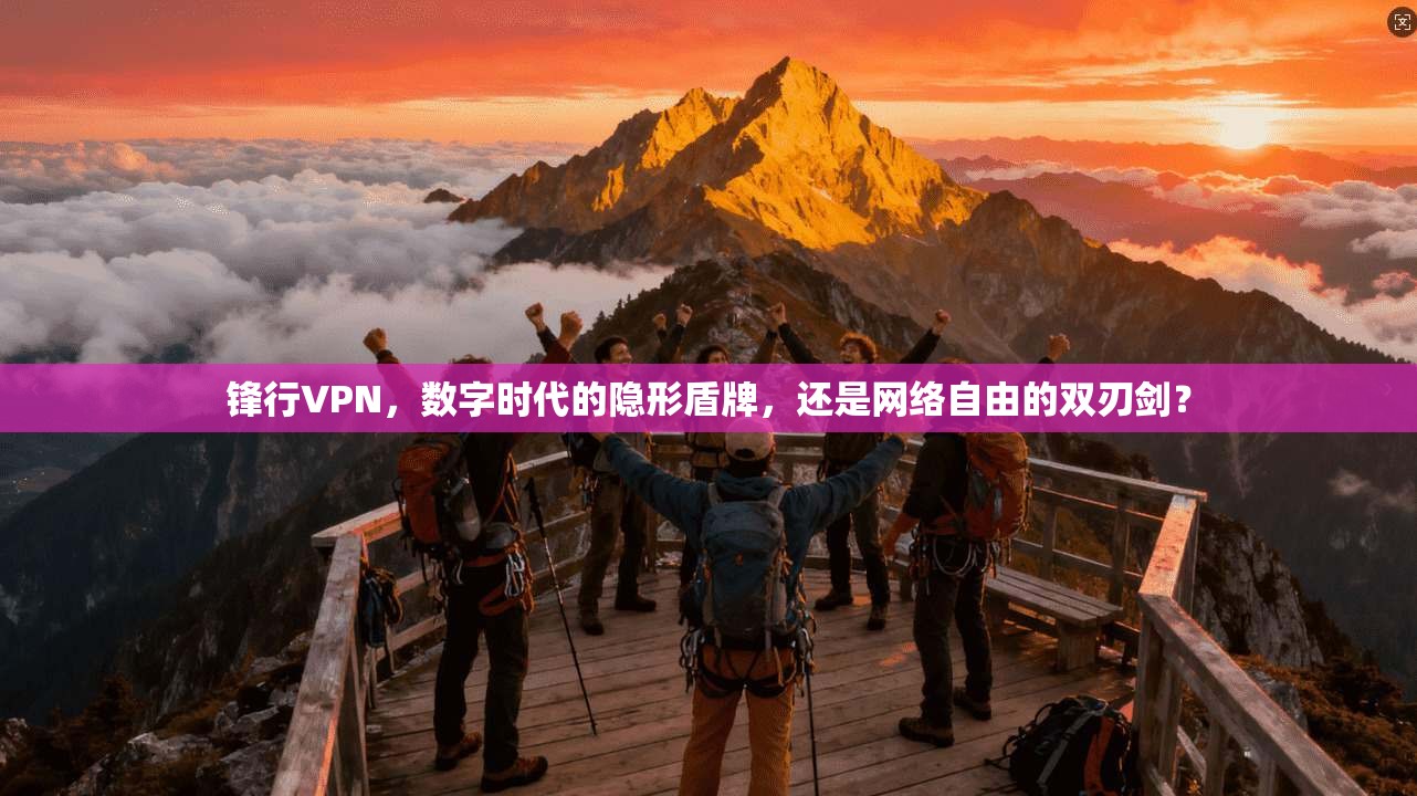 锋行VPN，数字时代的隐形盾牌，还是网络自由的双刃剑？