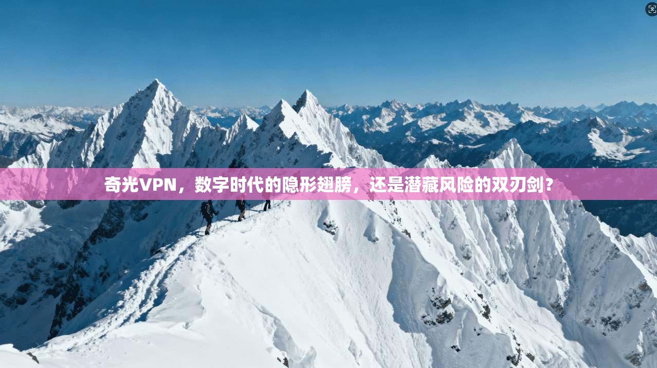 奇光VPN，数字时代的隐形翅膀，还是潜藏风险的双刃剑？