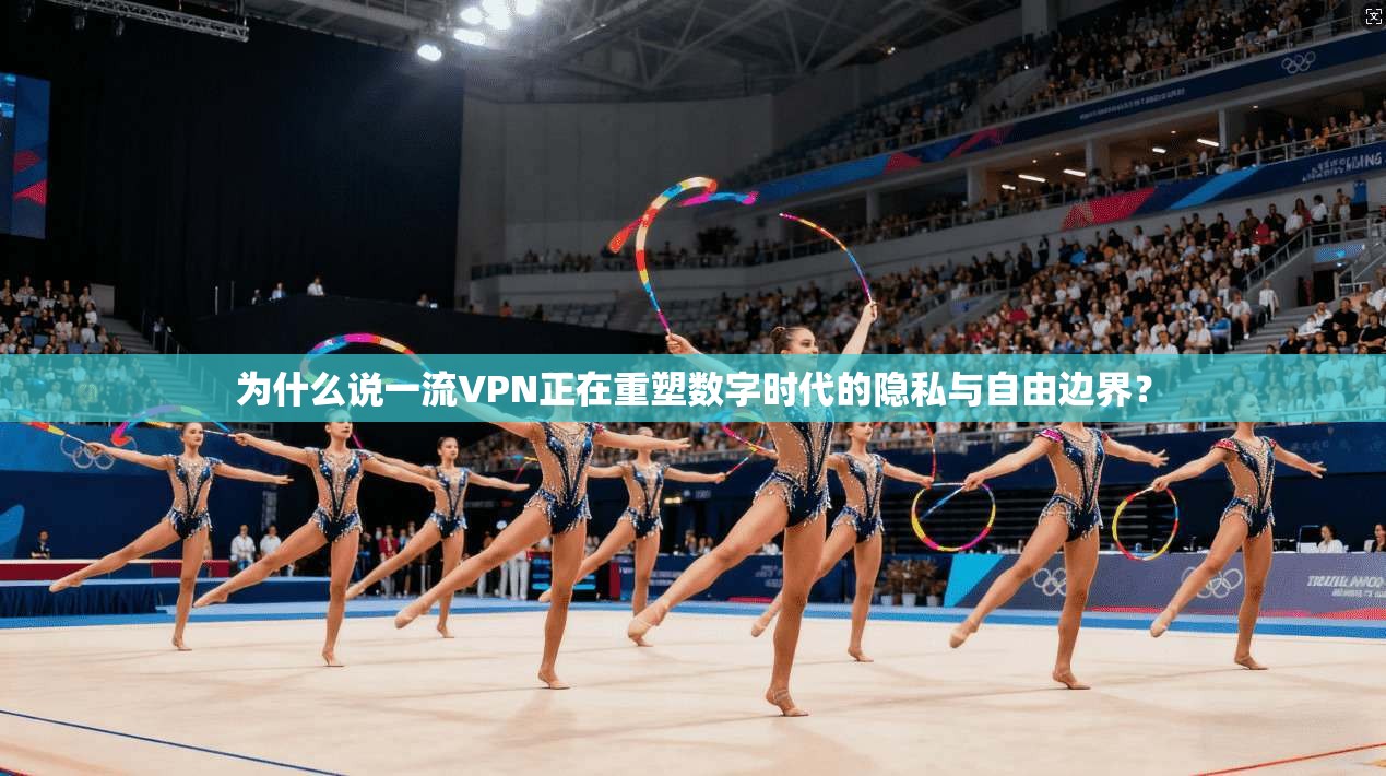 为什么说一流VPN正在重塑数字时代的隐私与自由边界？