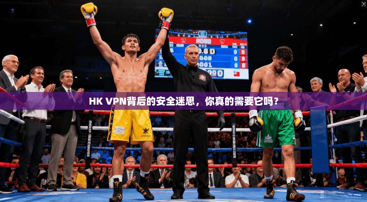 HK VPN背后的安全迷思，你真的需要它吗？