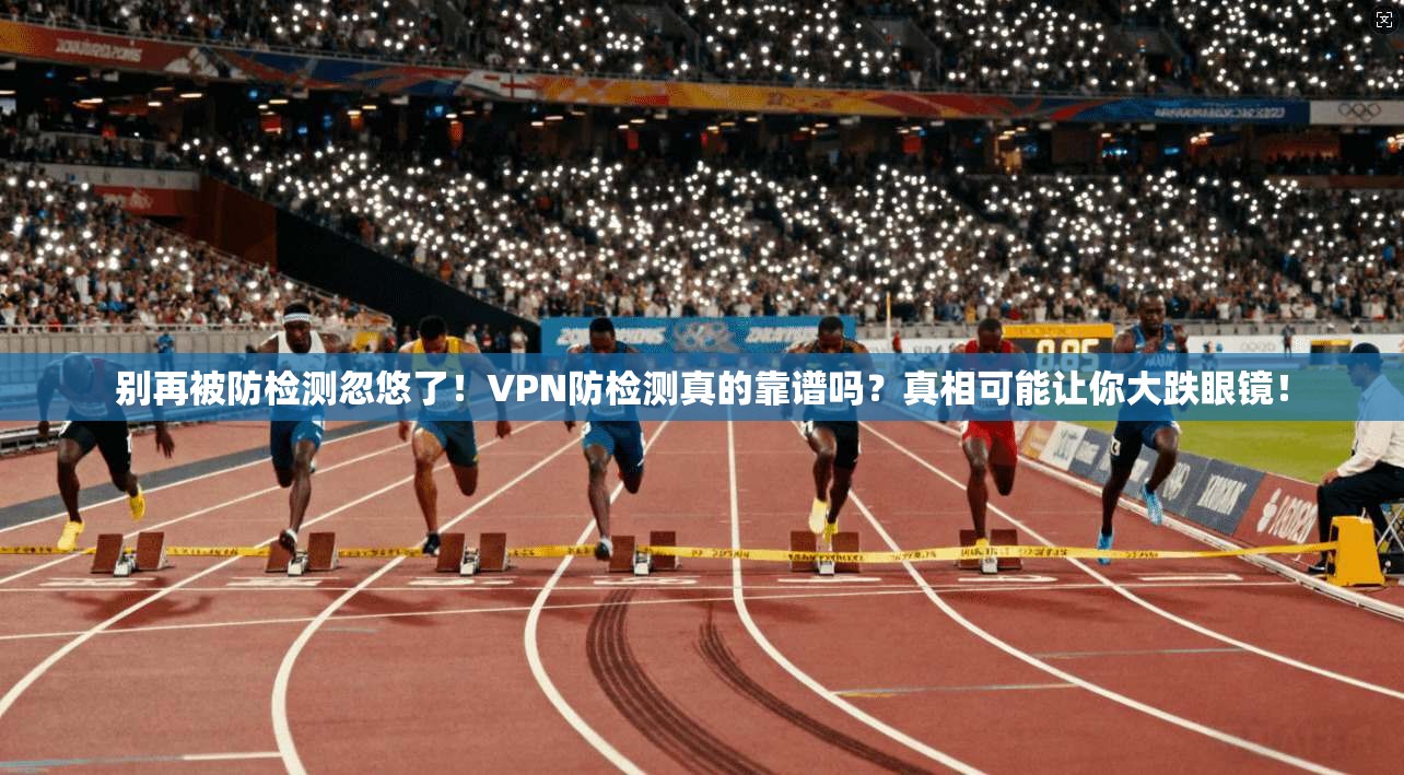 别再被防检测忽悠了！VPN防检测真的靠谱吗？真相可能让你大跌眼镜！