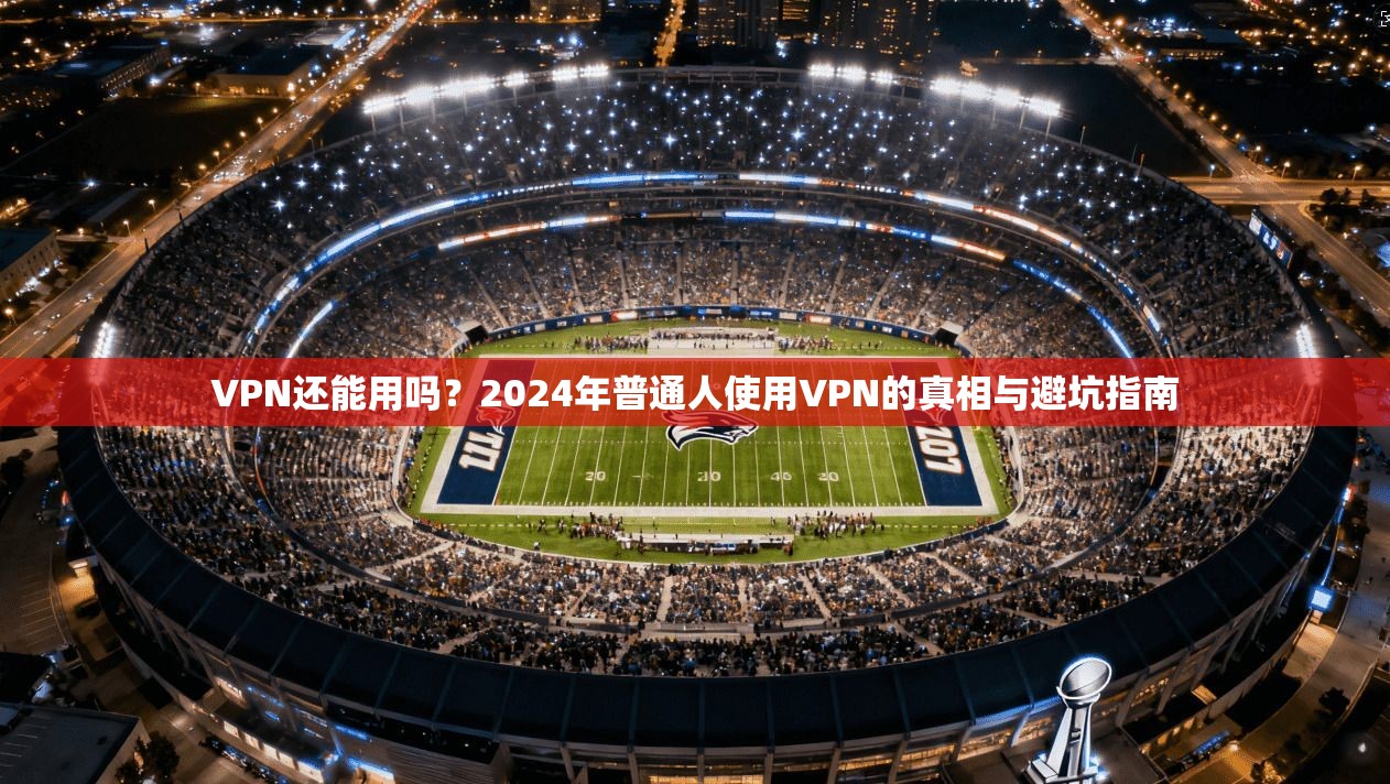 VPN还能用吗？2024年普通人使用VPN的真相与避坑指南