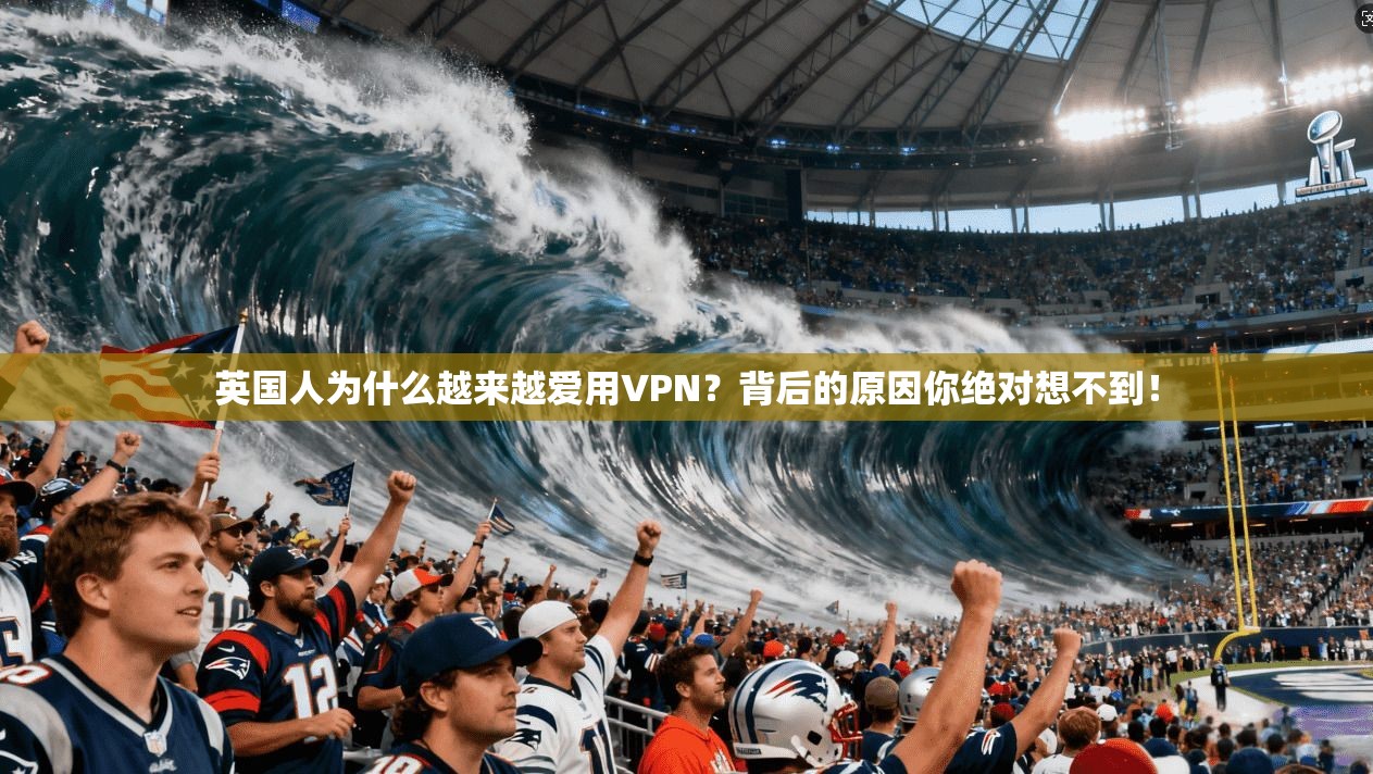 英国人为什么越来越爱用VPN？背后的原因你绝对想不到！