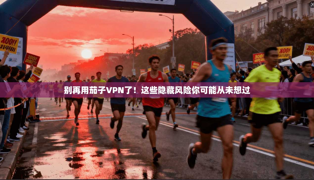 别再用茄子VPN了！这些隐藏风险你可能从未想过