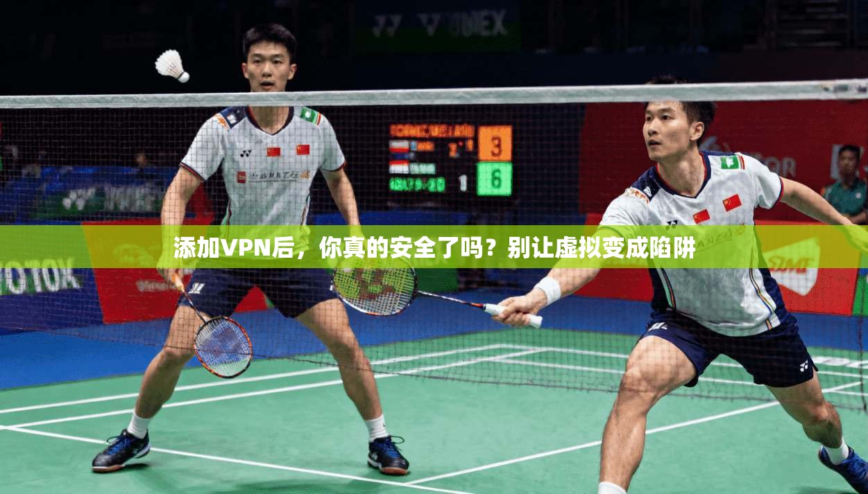 添加VPN后，你真的安全了吗？别让虚拟变成陷阱