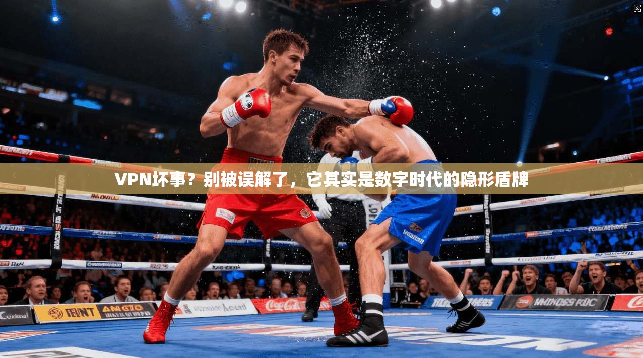 VPN坏事？别被误解了，它其实是数字时代的隐形盾牌