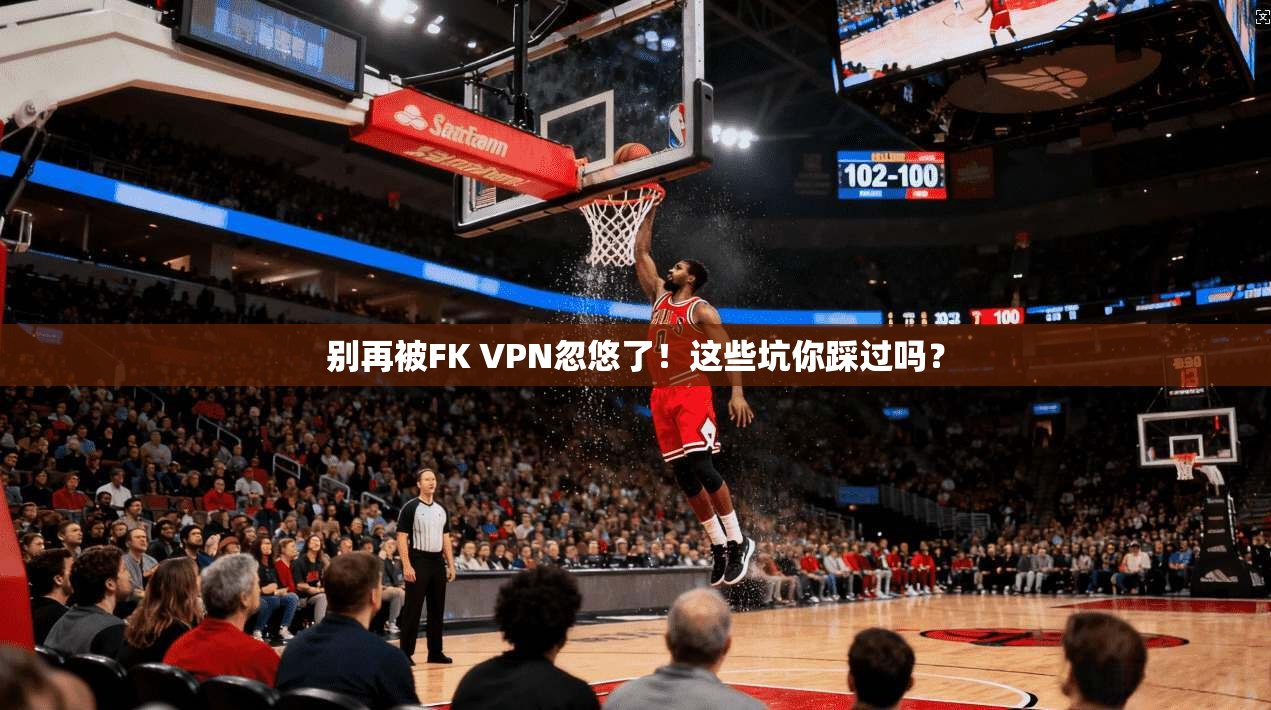 别再被FK VPN忽悠了！这些坑你踩过吗？