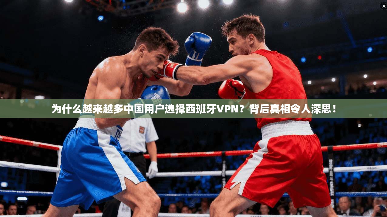 为什么越来越多中国用户选择西班牙VPN？背后真相令人深思！