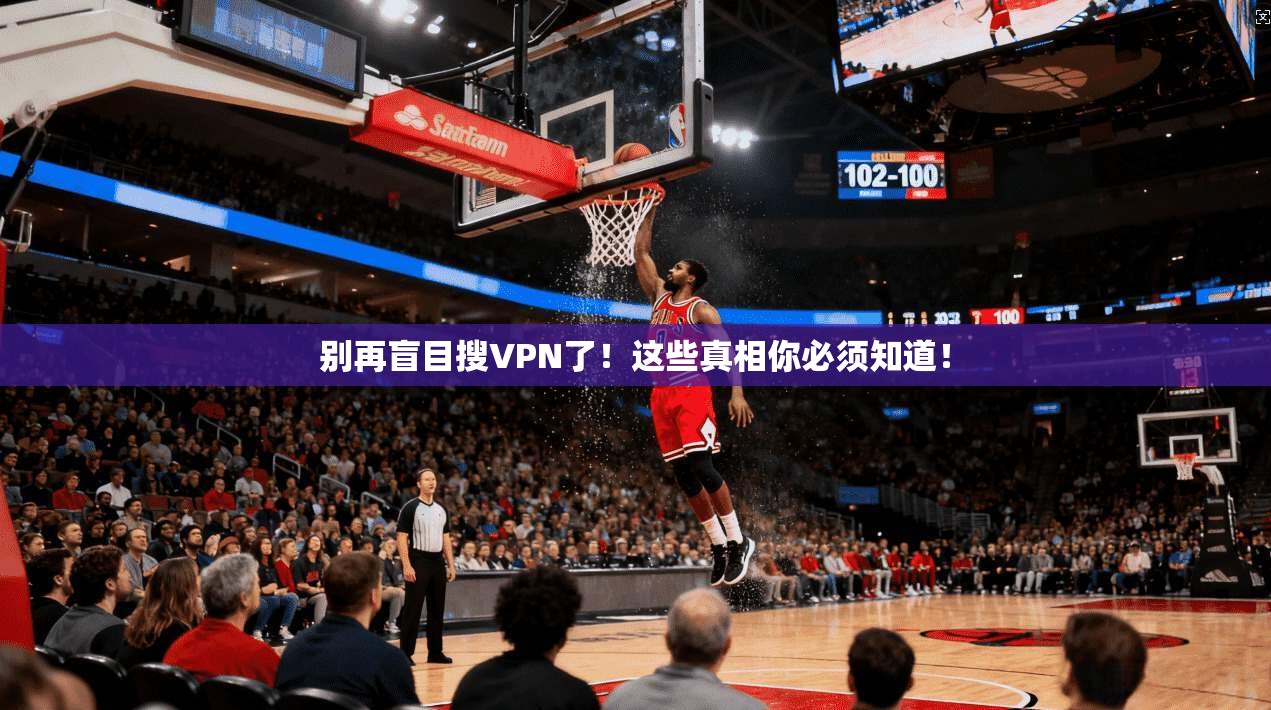 别再盲目搜VPN了！这些真相你必须知道！