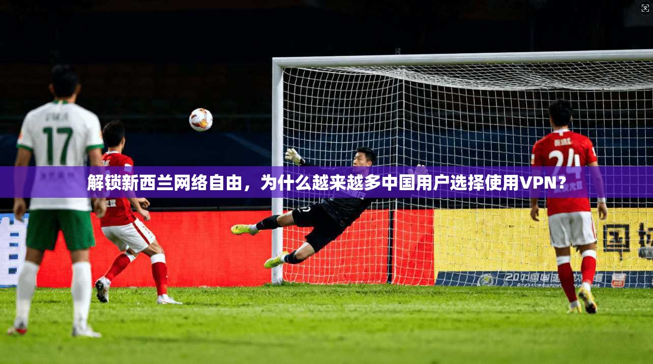 解锁新西兰网络自由，为什么越来越多中国用户选择使用VPN？