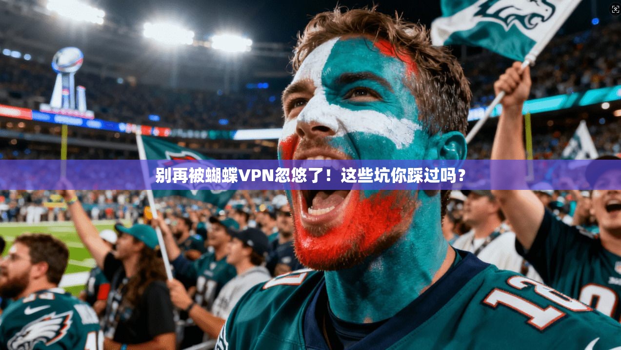 别再被蝴蝶VPN忽悠了！这些坑你踩过吗？