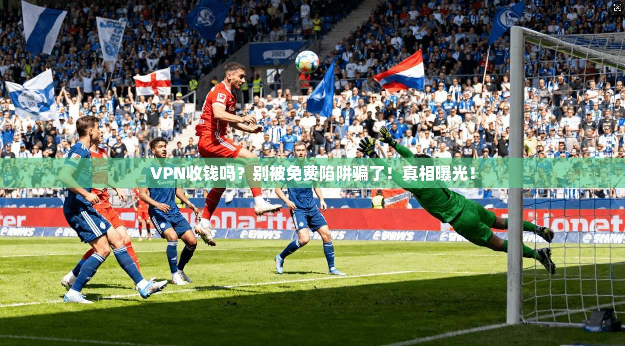 VPN收钱吗？别被免费陷阱骗了！真相曝光！