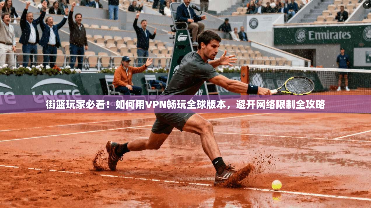 街篮玩家必看！如何用VPN畅玩全球版本，避开网络限制全攻略