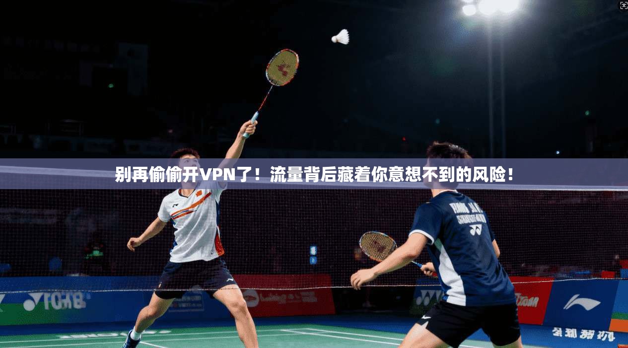 别再偷偷开VPN了！流量背后藏着你意想不到的风险！