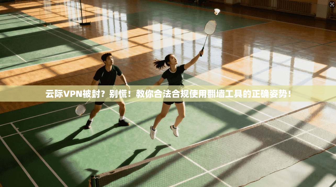 云际VPN被封？别慌！教你合法合规使用翻墙工具的正确姿势！