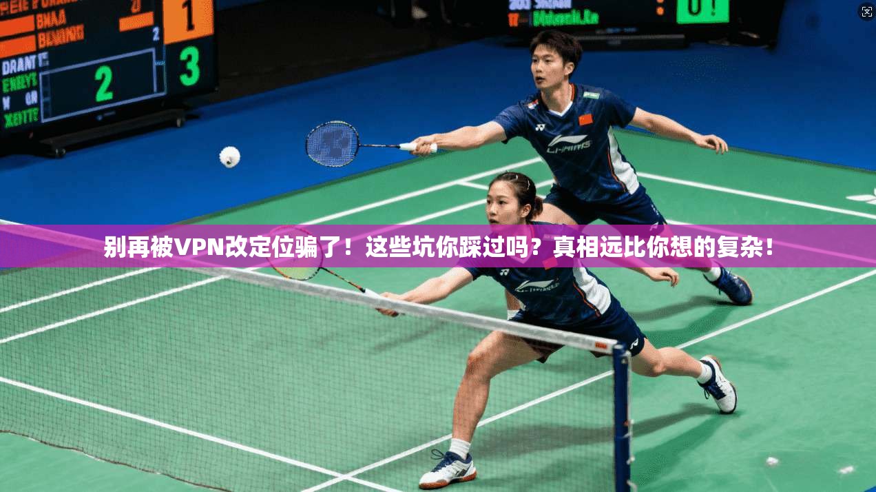 别再被VPN改定位骗了！这些坑你踩过吗？真相远比你想的复杂！