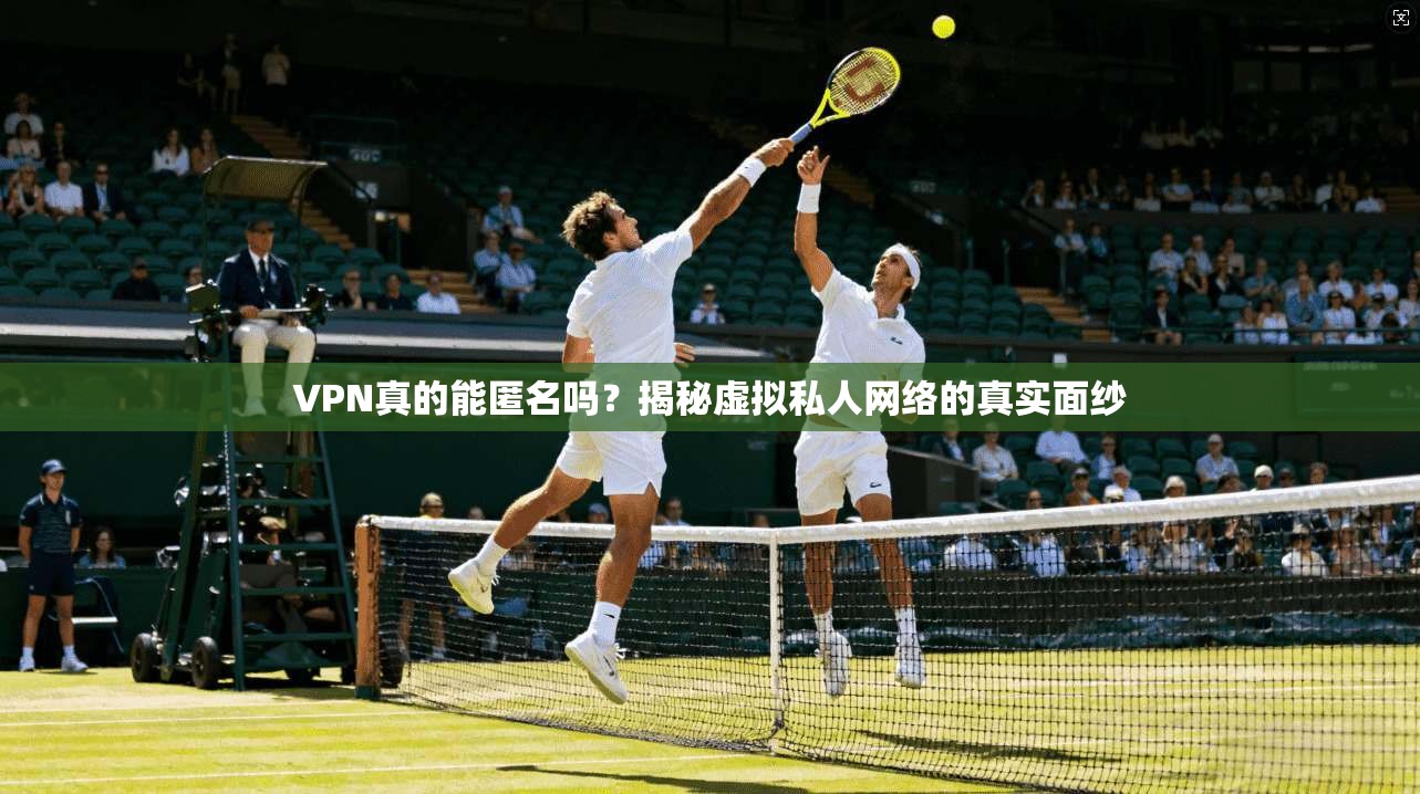 VPN真的能匿名吗？揭秘虚拟私人网络的真实面纱