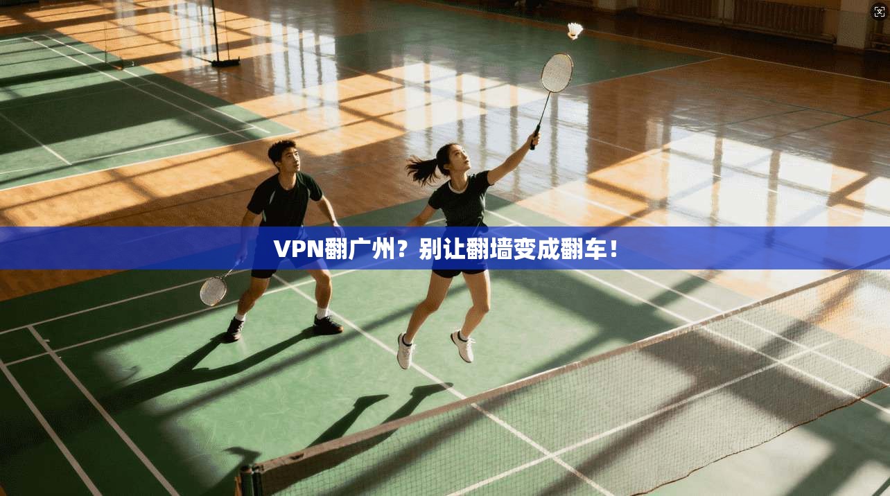 VPN翻广州?别让翻墙变成翻车!